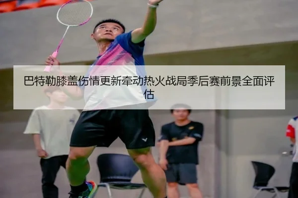 巴特勒膝盖伤情更新牵动热火战局季后赛前景全面评估