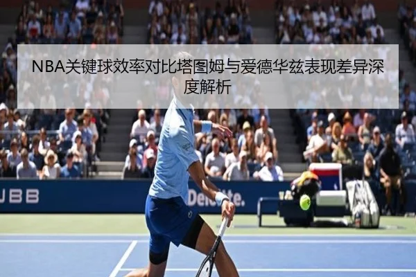 NBA关键球效率对比塔图姆与爱德华兹表现差异深度解析