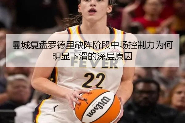曼城复盘罗德里缺阵阶段中场控制力为何明显下滑的深层原因