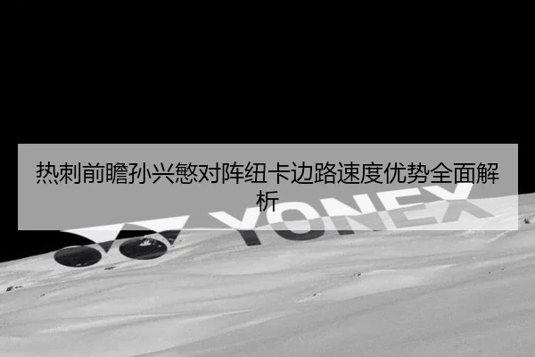 热刺前瞻孙兴慜对阵纽卡边路速度优势全面解析