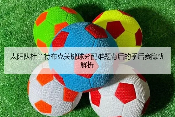 太阳队杜兰特布克关键球分配难题背后的季后赛隐忧解析