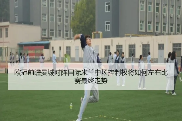 欧冠前瞻曼城对阵国际米兰中场控制权将如何左右比赛最终走势