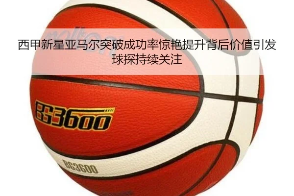 西甲新星亚马尔突破成功率惊艳提升背后价值引发球探持续关注