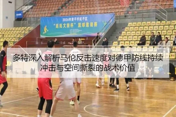 多特深入解析马伦反击速度对德甲防线持续冲击与空间撕裂的战术价值