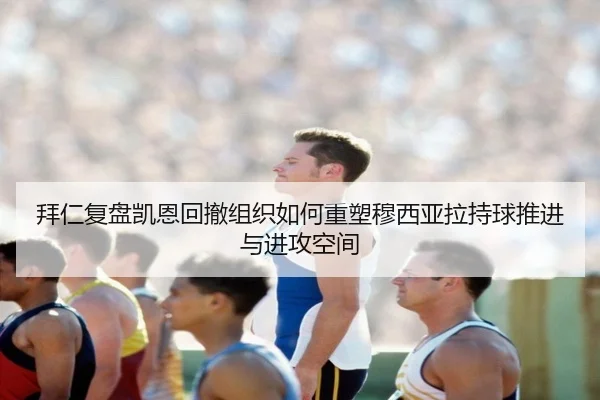 拜仁复盘凯恩回撤组织如何重塑穆西亚拉持球推进与进攻空间