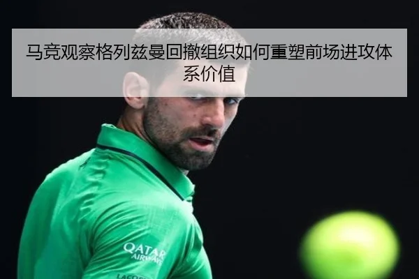 马竞观察格列兹曼回撤组织如何重塑前场进攻体系价值