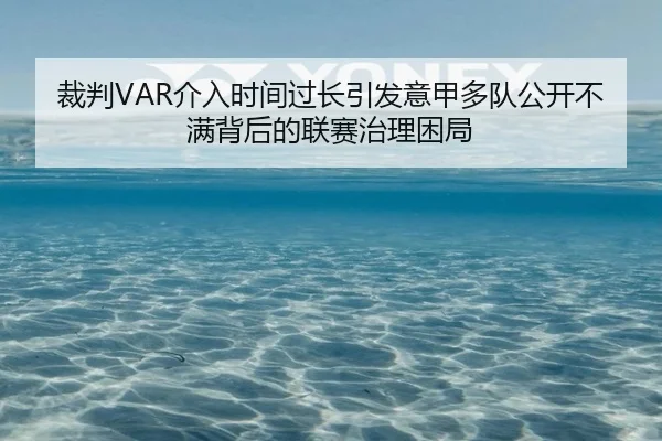 裁判VAR介入时间过长引发意甲多队公开不满背后的联赛治理困局