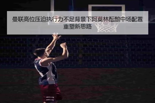曼联高位压迫执行力不足背景下阿莫林酝酿中场配置重塑新思路