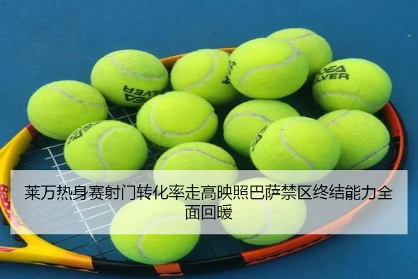 莱万热身赛射门转化率走高映照巴萨禁区终结能力全面回暖